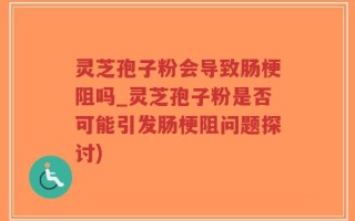 灵芝孢子粉会导致肠梗阻吗_灵芝孢子粉是否可能引发肠梗阻问题探讨)