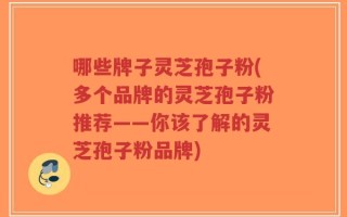 哪些牌子灵芝孢子粉(多个品牌的灵芝孢子粉推荐——你该了解的灵芝孢子粉品牌)