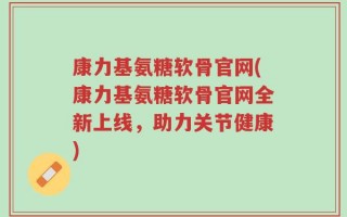 康力基氨糖软骨官网(康力基氨糖软骨官网全新上线，助力关节健康)