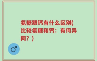 氨糖跟钙有什么区别(比较氨糖和钙：有何异同？)