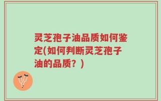 灵芝孢子油品质如何鉴定(如何判断灵芝孢子油的品质？)