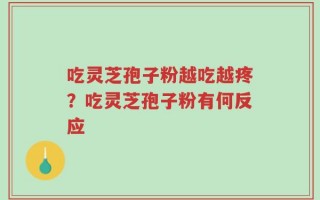 吃灵芝孢子粉越吃越疼？吃灵芝孢子粉有何反应