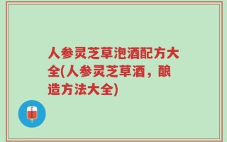 人参灵芝草泡酒配方大全(人参灵芝草酒，酿造方法大全)