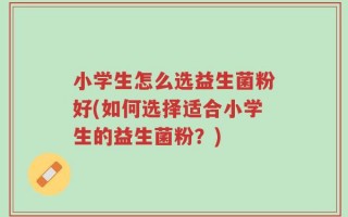小学生怎么选益生菌粉好(如何选择适合小学生的益生菌粉？)