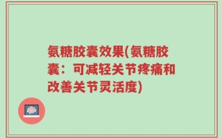 氨糖胶囊效果(氨糖胶囊：可减轻关节疼痛和改善关节灵活度)