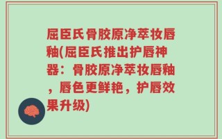 屈臣氏骨胶原净萃妆唇釉(屈臣氏推出护唇神器：骨胶原净萃妆唇釉，唇色更鲜艳，护唇效果升级)