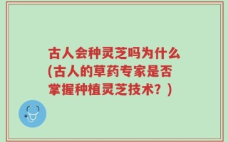 古人会种灵芝吗为什么(古人的草药专家是否掌握种植灵芝技术？)