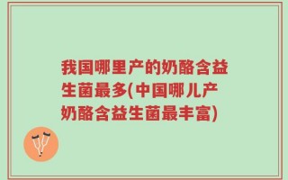 我国哪里产的奶酪含益生菌最多(中国哪儿产奶酪含益生菌最丰富)