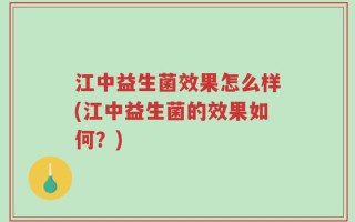 江中益生菌效果怎么样(江中益生菌的效果如何？)