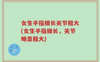 女生手指细长关节粗大(女生手指细长，关节略显粗大)