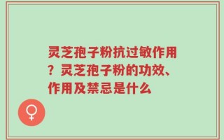 灵芝孢子粉抗过敏作用？灵芝孢子粉的功效、作用及禁忌是什么
