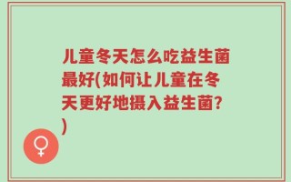 儿童冬天怎么吃益生菌最好(如何让儿童在冬天更好地摄入益生菌？)