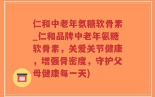 仁和中老年氨糖软骨素_仁和品牌中老年氨糖软骨素，关爱关节健康，增强骨密度，守护父母健康每一天)