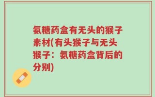 氨糖药盒有无头的猴子素材(有头猴子与无头猴子：氨糖药盒背后的分别)