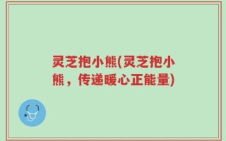 灵芝抱小熊(灵芝抱小熊，传递暖心正能量)