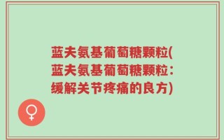 蓝夫氨基葡萄糖颗粒(蓝夫氨基葡萄糖颗粒：缓解关节疼痛的良方)