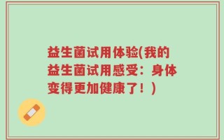 益生菌试用体验(我的益生菌试用感受：身体变得更加健康了！)