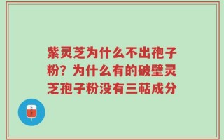 紫灵芝为什么不出孢子粉？为什么有的破壁灵芝孢子粉没有三萜成分