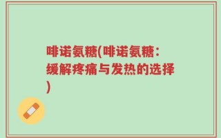 啡诺氨糖(啡诺氨糖：缓解疼痛与发热的选择)