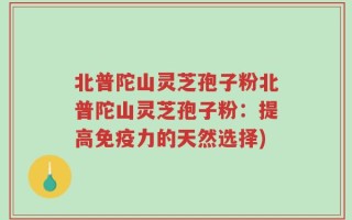 北普陀山灵芝孢子粉北普陀山灵芝孢子粉：提高免疫力的天然选择)