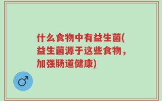 什么食物中有益生菌(益生菌源于这些食物，加强肠道健康)