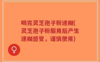 喝完灵芝孢子粉迷糊(灵芝孢子粉服用后产生迷糊感觉，谨慎使用)