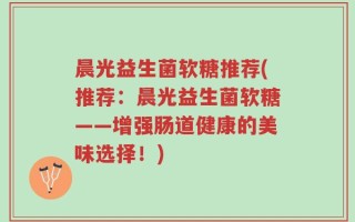 晨光益生菌软糖推荐(推荐：晨光益生菌软糖——增强肠道健康的美味选择！)