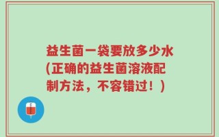 益生菌一袋要放多少水(正确的益生菌溶液配制方法，不容错过！)