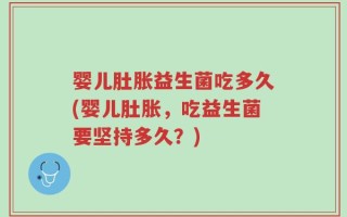 婴儿肚胀益生菌吃多久(婴儿肚胀，吃益生菌要坚持多久？)