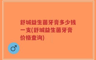 舒城益生菌牙膏多少钱一支(舒城益生菌牙膏价格查询)