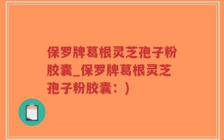 保罗牌葛根灵芝孢子粉胶囊_保罗牌葛根灵芝孢子粉胶囊：)