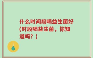 什么时间段喝益生菌好(时段喝益生菌，你知道吗？)