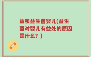 益和益生菌婴儿(益生菌对婴儿有益处的原因是什么？)
