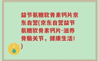 益节氨糖软骨素钙片京东自营(京东自营益节氨糖软骨素钙片-滋养骨骼关节，健康生活！)