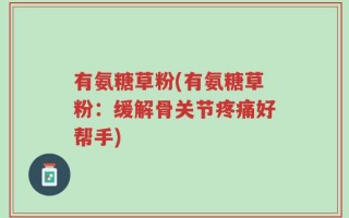 有氨糖草粉(有氨糖草粉：缓解骨关节疼痛好帮手)