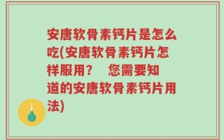 安唐软骨素钙片是怎么吃(安唐软骨素钙片怎样服用？  您需要知道的安唐软骨素钙片用法)