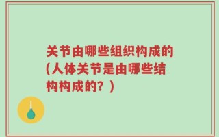 关节由哪些组织构成的(人体关节是由哪些结构构成的？)