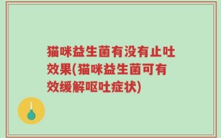 猫咪益生菌有没有止吐效果(猫咪益生菌可有效缓解呕吐症状)
