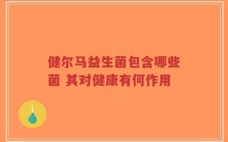 健尔马益生菌包含哪些菌 其对健康有何作用