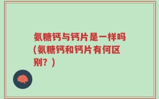 氨糖钙与钙片是一样吗(氨糖钙和钙片有何区别？)