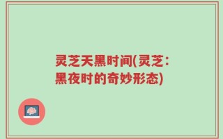 灵芝天黑时间(灵芝：黑夜时的奇妙形态)