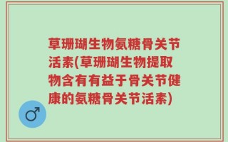 草珊瑚生物氨糖骨关节活素(草珊瑚生物提取物含有有益于骨关节健康的氨糖骨关节活素)
