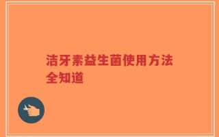 洁牙素益生菌使用方法全知道