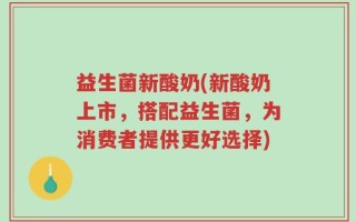 益生菌新酸奶(新酸奶上市，搭配益生菌，为消费者提供更好选择)