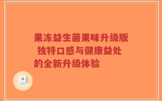 果冻益生菌果味升级版 独特口感与健康益处的全新升级体验