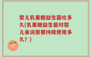 婴儿乳果糖益生菌吃多久(乳果糖益生菌对婴儿来说需要持续使用多久？)