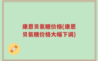 康恩贝氨糖价格(康恩贝氨糖价格大幅下调)