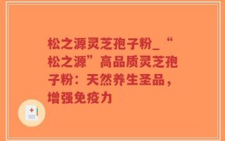 松之源灵芝孢子粉_“松之源”高品质灵芝孢子粉：天然养生圣品，增强免疫力