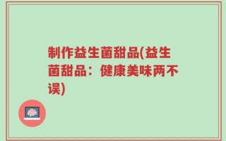 制作益生菌甜品(益生菌甜品：健康美味两不误)