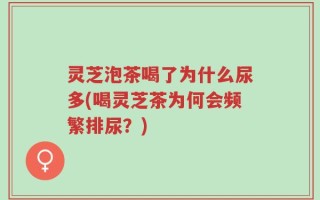 灵芝泡茶喝了为什么尿多(喝灵芝茶为何会频繁排尿？)